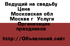 Ведущий на свадьбу  › Цена ­ 25 000 - Московская обл., Москва г. Услуги » Организация праздников   